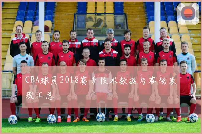 CBA球员2018赛季技术数据与赛场表现汇总