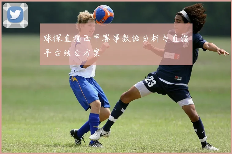 球探直播西甲赛事数据分析与直播平台结合方案