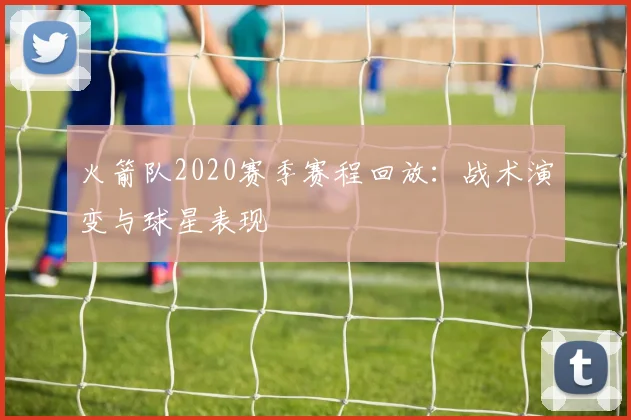 火箭队2020赛季赛程回放：战术演变与球星表现