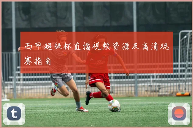 西甲超级杯直播视频资源及高清观赛指南