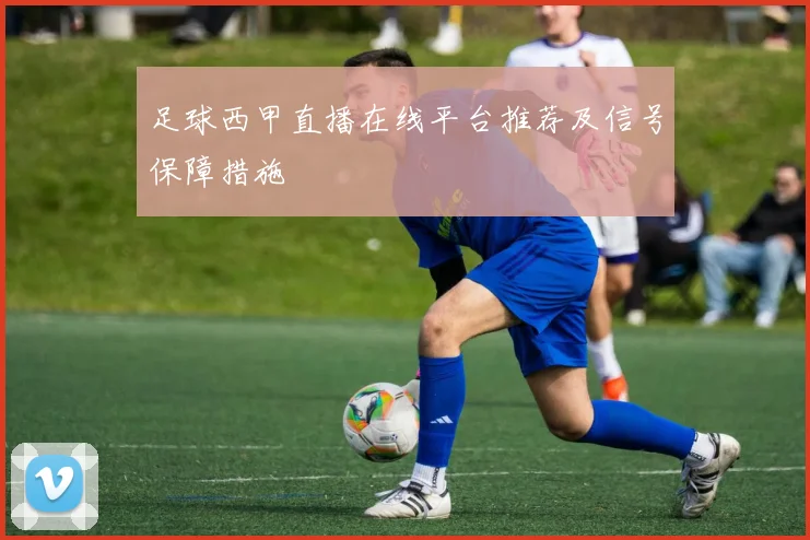 足球西甲直播在线平台推荐及信号保障措施