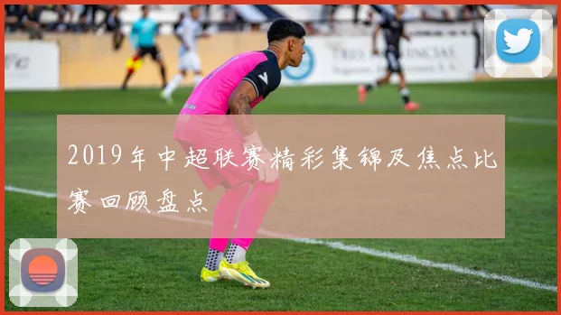 2019年中超联赛精彩集锦及焦点比赛回顾盘点