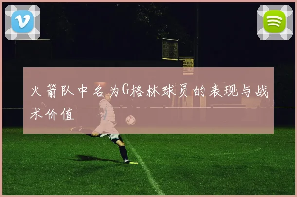 火箭队中名为G格林球员的表现与战术价值
