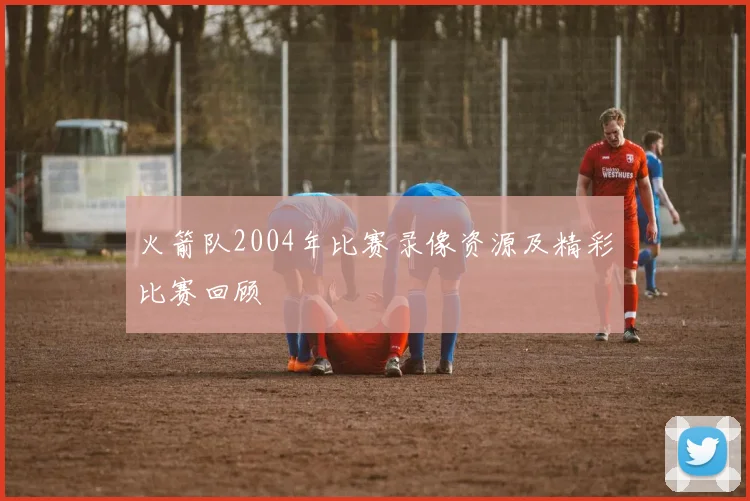 火箭队2004年比赛录像资源及精彩比赛回顾