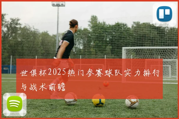 世俱杯2025热门参赛球队实力排行与战术前瞻