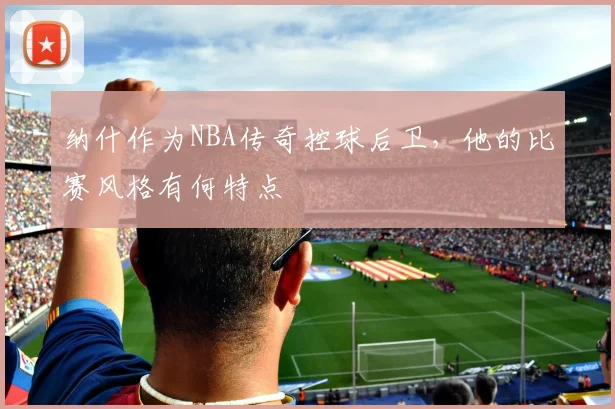 纳什作为NBA传奇控球后卫，他的比赛风格有何特点