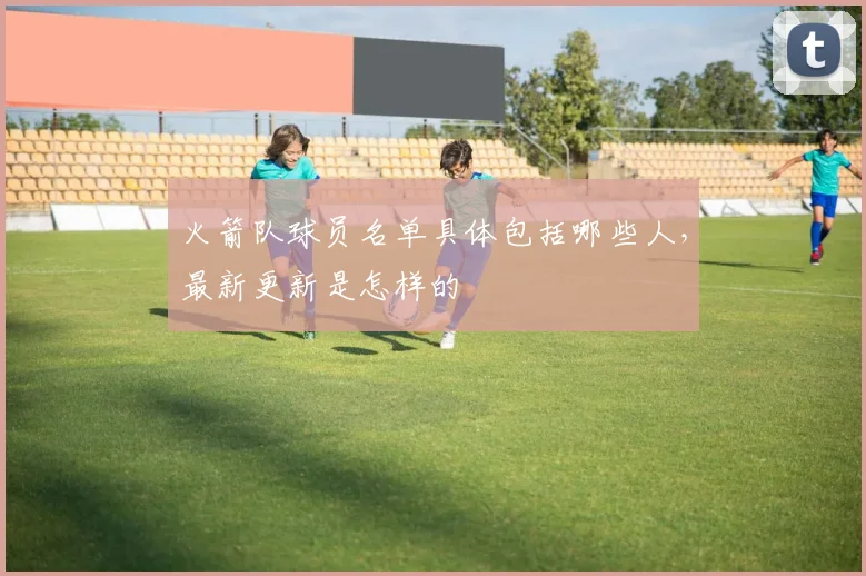 火箭队球员名单具体包括哪些人，最新更新是怎样的